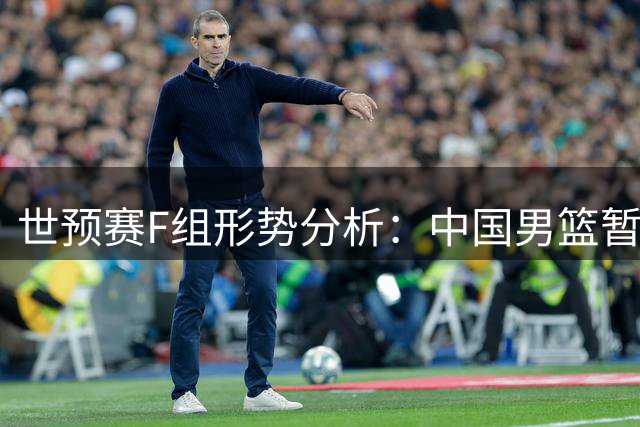 世预赛F组形势分析：中国男篮暂居第二 韩国遭遇重挫