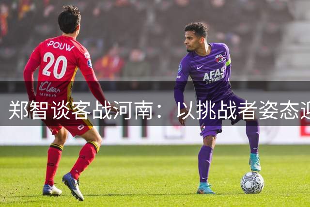 郑智谈客战河南：以挑战者姿态迎战劲旅