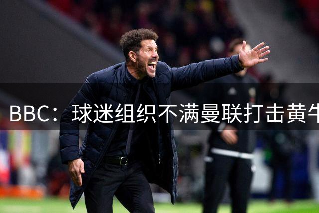 BBC：球迷组织不满曼联打击黄牛的处理方式，正在组织抗议活动